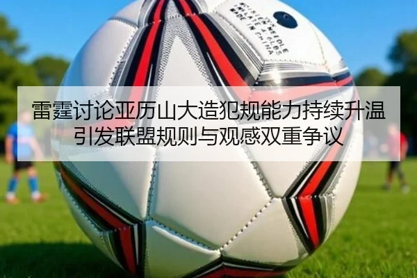 雷霆讨论亚历山大造犯规能力持续升温引发联盟规则与观感双重争议