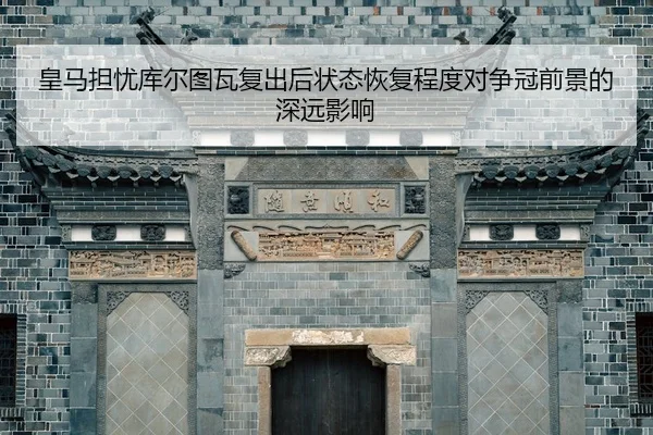 皇马担忧库尔图瓦复出后状态恢复程度对争冠前景的深远影响
