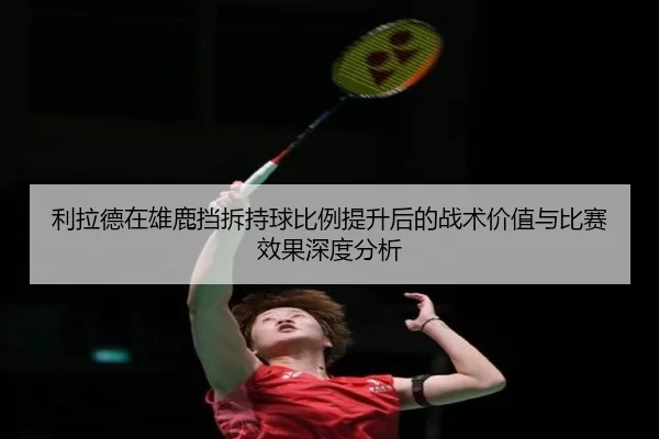 利拉德在雄鹿挡拆持球比例提升后的战术价值与比赛效果深度分析