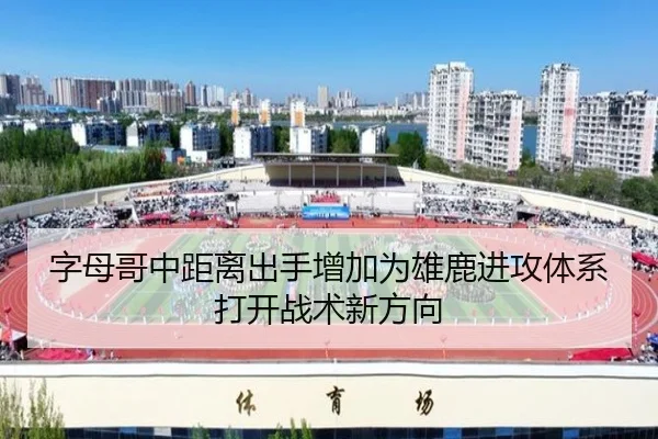 字母哥中距离出手增加为雄鹿进攻体系打开战术新方向