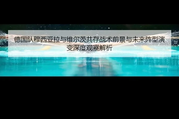 德国队穆西亚拉与维尔茨共存战术前景与未来阵型演变深度观察解析