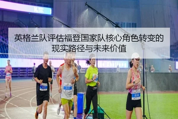 英格兰队评估福登国家队核心角色转变的现实路径与未来价值