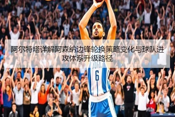 阿尔特塔详解阿森纳边锋轮换策略变化与球队进攻体系升级路径
