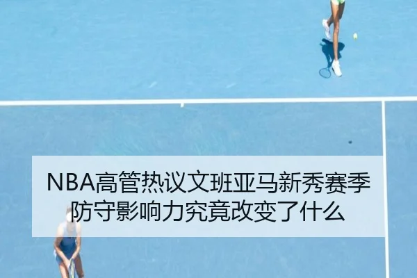 NBA高管热议文班亚马新秀赛季防守影响力究竟改变了什么