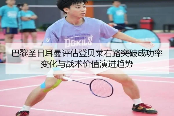 巴黎圣日耳曼评估登贝莱右路突破成功率变化与战术价值演进趋势