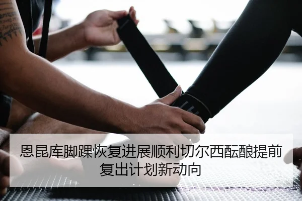 恩昆库脚踝恢复进展顺利切尔西酝酿提前复出计划新动向